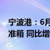 宁波港：6月预计完成集装箱吞吐量407万标准箱 同比增长3.1%