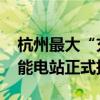 杭州最大“充电宝”上线 杭新能太湖源镇储能电站正式投运