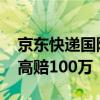 京东快递国际推专属服务：丢一件赔十倍 最高赔100万！