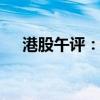 港股午评：恒指涨0.57% 科指跌0.14%