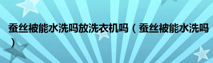 蚕丝被可以直接用吗（蚕丝被能直接放到洗衣机里洗吗）