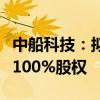 中船科技：拟预挂牌转让全资子公司中船华海100%股权