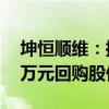 坤恒顺维：控股股东提议以1500万元-3000万元回购股份