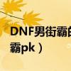 DNF男街霸的二次觉醒名称是什么（dnf男街霸pk）