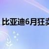 比亚迪6月狂卖超34万辆 不过这款车销量为0