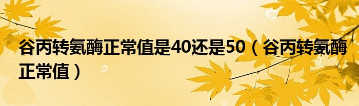 谷丙转氨酶到底是40还是50（谷丙转氨酶正常值是多少正常）