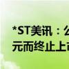 *ST美讯：公司股票可能存在因市值低于3亿元而终止上市的风险