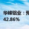 华峰铝业：预计上半年净利同比增长25.91%-42.86%