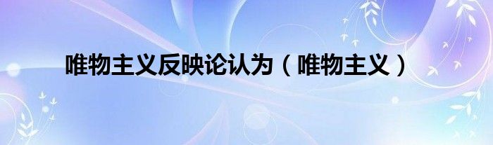 唯物主义反映论认为多选题（唯物反映论的主要内容）