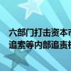 六部门打击资本市场财务造假：推动上市公司建立绩效薪酬追索等内部追责机制 督促董事和高管人员履职尽责