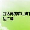 万达再度转让旗下资产 新华保险、中金资本接盘烟台芝罘万达广场