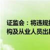 证监会：将违规披露的刑期上限由3年提高至10年；中介机构及从业人员出具虚假证明文件最高可判10年有期徒刑。