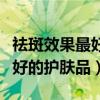 祛斑效果最好的护肤品排名第一（祛斑效果最好的护肤品）