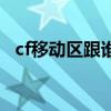 cf移动区跟谁合区了（cf移动专区是什么）