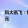 科大讯飞：预计上半年净亏损3.8亿元-4.6亿元