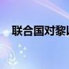 联合国对黎以边境地区局势升级表示关切