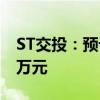 ST交投：预计上半年净亏损1500万元-2000万元