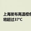 上海发布高温橙色预警 预计本市大部分地区今天的最高气温将超过37℃