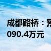 成都路桥：预计上半年净亏损2068.38万元-3090.4万元