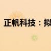 正帆科技：拟3000万元-5000万元回购股份