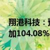 翔港科技：预计2024年上半年净利润同比增加104.08%到206.12%