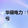 华银电力：预计上半年净利486万元 同比扭亏