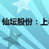 仙坛股份：上半年净利预降83.27%-87.21%