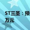 ST三圣：预计上半年净亏损6500万元-8000万元