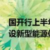 国开行上半年发放1541亿元贷款支持加快建设新型能源体系