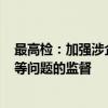 最高检：加强涉企行政诉讼和执行监督 加大对“小过重罚”等问题的监督