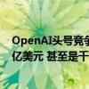 OpenAI头号竞争对手：大模型训练成本最多三年将升至百亿美元 甚至是千亿美元