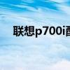 联想p700i配置参数（联想p700怎么样）