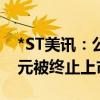 *ST美讯：公司股票存在可能因市值低于3亿元被终止上市的风险