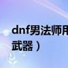 dnf男法师用什么武器好（dnf男法师用什么武器）