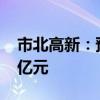 市北高新：预计上半年净利亏损1.3亿元-1.8亿元