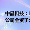 中晶科技：收购江苏皋鑫49%股权 后者成为公司全资子公司