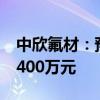 中欣氟材：预计上半年净利亏损2050万元–2400万元