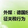 外媒：德国经济部长连用三个“错误”批评加征关税行为