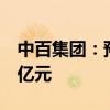 中百集团：预计上半年净亏损1.18亿元-1.68亿元