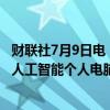 财联社7月9日电，微软、戴尔、惠普等制造商纷纷推出新型人工智能个人电脑。