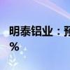 明泰铝业：预计上半年净利同比增长25%-37%