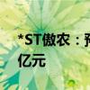 *ST傲农：预计上半年净利亏损4.5亿元-5.5亿元