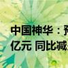 中国神华：预计上半年净利润286亿元至306亿元 同比减少8%-14%