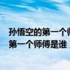 孙悟空的第一个师傅是谁教会了孙悟空哪些本领（孙悟空的第一个师傅是谁）