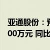 亚通股份：预计上半年净利润1050万元到1400万元 同比扭亏为盈