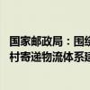 国家邮政局：围绕城市群建设优化寄递枢纽布局 持续推进农村寄递物流体系建设