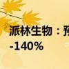 派林生物：预计上半年净利润同比增长120%-140%