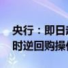 央行：即日起 将视情况开展临时正回购或临时逆回购操作