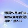 财联社7月10日电，银行间主要利率债收益率上行幅度略收窄，10年期国债及国开活跃券上行0.3bp，“24附息国债04”报2.278%，“24国开05”报2.35