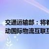 交通运输部：将着力推动多元化的国际物流通道建设 持续推动国际物流互联互通